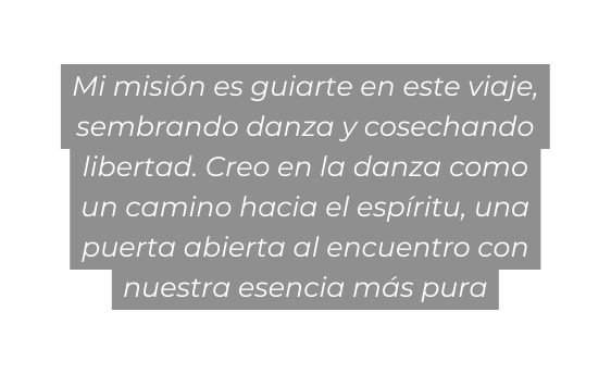 Mi misión es guiarte en este viaje sembrando danza y cosechando libertad Creo en la danza como un camino hacia el espíritu una puerta abierta al encuentro con nuestra esencia más pura